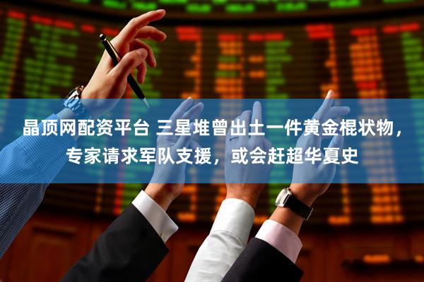 晶顶网配资平台 三星堆曾出土一件黄金棍状物，专家请求军队支援，或会赶超华夏史