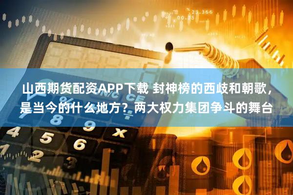 山西期货配资APP下载 封神榜的西歧和朝歌，是当今的什么地方？两大权力集团争斗的舞台
