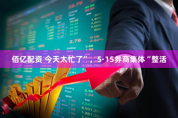 佰亿配资 今天太忙了”，5·15券商集体“整活