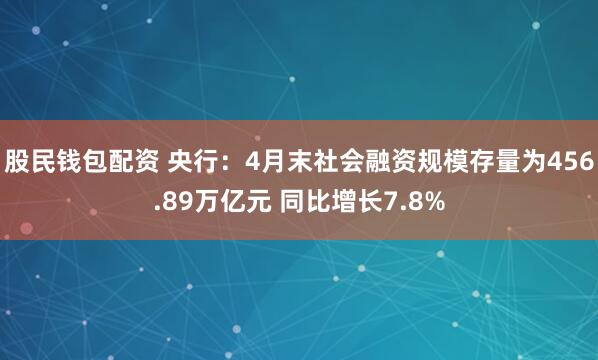 股民钱包配资 央行：4月末社会融资规模存量为456.89万亿元 同比增长7.8%