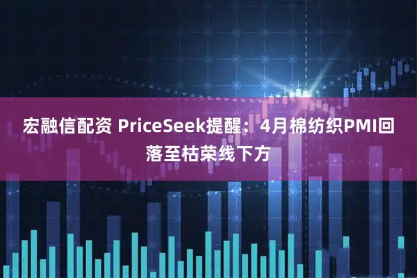 宏融信配资 PriceSeek提醒：4月棉纺织PMI回落至枯荣线下方