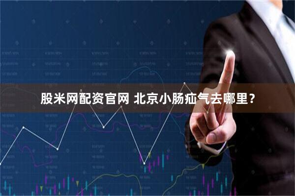股米网配资官网 北京小肠疝气去哪里？